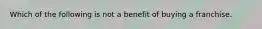 Which of the following is not a benefit of buying a franchise.