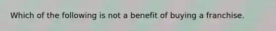 Which of the following is not a benefit of buying a franchise.