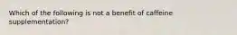 Which of the following is not a benefit of caffeine supplementation?