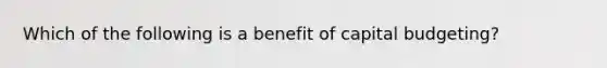 Which of the following is a benefit of capital budgeting?