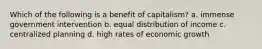 Which of the following is a benefit of capitalism? a. immense government intervention b. equal distribution of income c. centralized planning d. high rates of economic growth