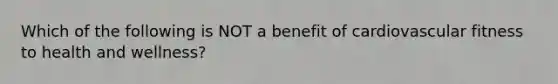 Which of the following is NOT a benefit of cardiovascular fitness to health and wellness?