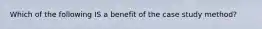 Which of the following IS a benefit of the case study method?