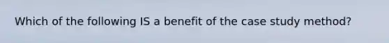 Which of the following IS a benefit of the case study method?