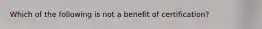 Which of the following is not a benefit of certification?