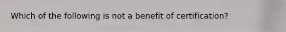 Which of the following is not a benefit of certification?