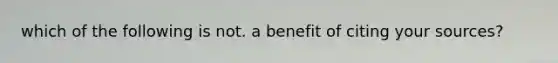 which of the following is not. a benefit of citing your sources?