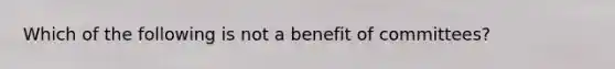 Which of the following is not a benefit of committees?