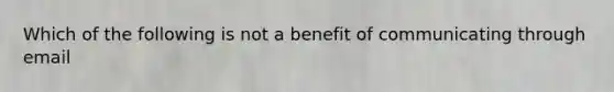 Which of the following is not a benefit of communicating through email