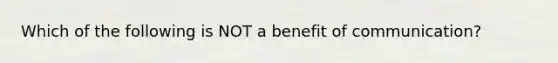 Which of the following is NOT a benefit of communication?