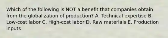 Which of the following is NOT a benefit that companies obtain from the globalization of​ production? A. Technical expertise B. ​Low-cost labor C. ​High-cost labor D. Raw materials E. Production inputs