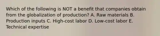 Which of the following is NOT a benefit that companies obtain from the globalization of​ production? A. Raw materials B. Production inputs C. ​High-cost labor D. ​Low-cost labor E. Technical expertise