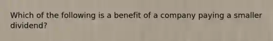 Which of the following is a benefit of a company paying a smaller dividend?