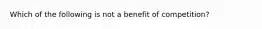 Which of the following is not a benefit of competition?