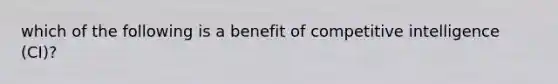 which of the following is a benefit of competitive intelligence (CI)?