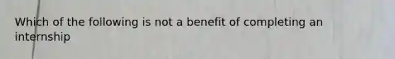 Which of the following is not a benefit of completing an internship