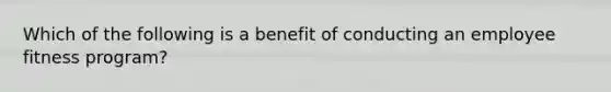 Which of the following is a benefit of conducting an employee fitness program?