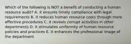 Which of the following is NOT a benefit of conducting a human resource audit? A. it ensures timely compliance with legal requirements B. it reduces human resource costs through more effective procedures C. it reveals corrupt activities in other departments D. it stimulates uniformity of human resource policies and practices E. it enhances the professional image of the department