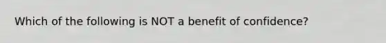 Which of the following is NOT a benefit of confidence?