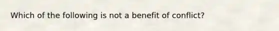 Which of the following is not a benefit of conflict?