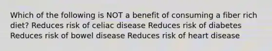 Which of the following is NOT a benefit of consuming a fiber rich diet? Reduces risk of celiac disease Reduces risk of diabetes Reduces risk of bowel disease Reduces risk of heart disease