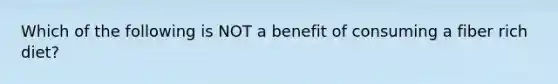 Which of the following is NOT a benefit of consuming a fiber rich diet?