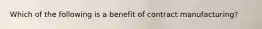 Which of the following is a benefit of contract manufacturing?