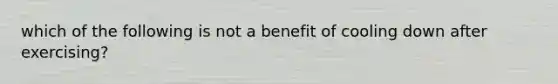 which of the following is not a benefit of cooling down after exercising?