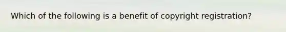 Which of the following is a benefit of copyright registration?