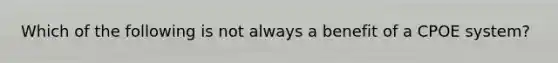 Which of the following is not always a benefit of a CPOE system?
