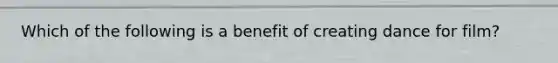 Which of the following is a benefit of creating dance for film?