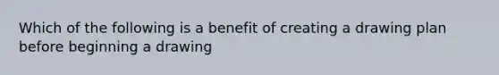 Which of the following is a benefit of creating a drawing plan before beginning a drawing