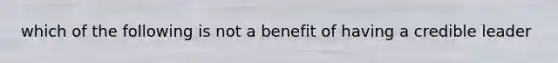 which of the following is not a benefit of having a credible leader