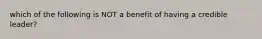 which of the following is NOT a benefit of having a credible leader?