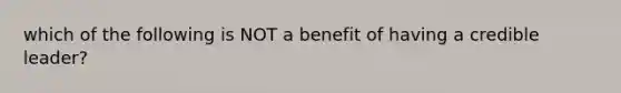 which of the following is NOT a benefit of having a credible leader?