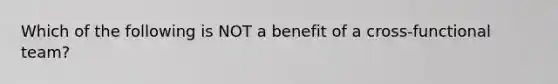 Which of the following is NOT a benefit of a cross-functional team?