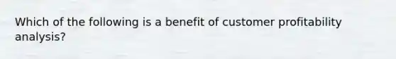 Which of the following is a benefit of customer profitability analysis?