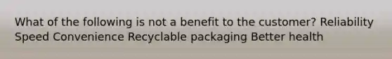 What of the following is not a benefit to the customer?​ ​Reliability ​Speed ​Convenience ​Recyclable packaging ​Better health