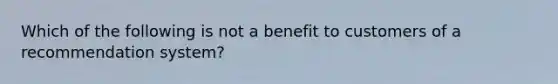 Which of the following is not a benefit to customers of a recommendation system?