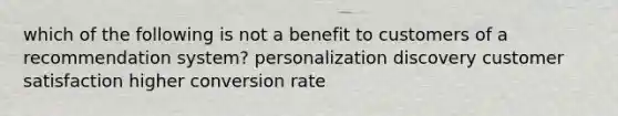 which of the following is not a benefit to customers of a recommendation system? personalization discovery customer satisfaction higher conversion rate