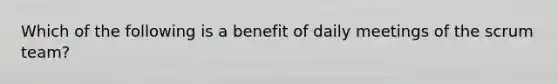 Which of the following is a benefit of daily meetings of the scrum team?