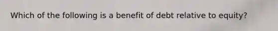 Which of the following is a benefit of debt relative to equity?