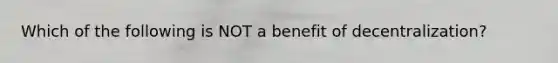 Which of the following is NOT a benefit of decentralization?