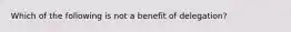 Which of the following is not a benefit of delegation?