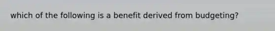 which of the following is a benefit derived from budgeting?