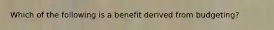 Which of the following is a benefit derived from budgeting?