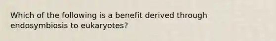 Which of the following is a benefit derived through endosymbiosis to eukaryotes?