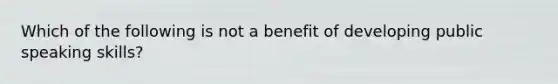 Which of the following is not a benefit of developing public speaking skills?