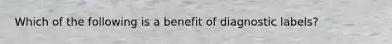 Which of the following is a benefit of diagnostic labels?