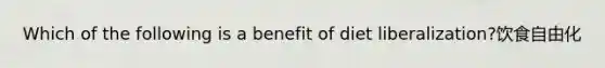 Which of the following is a benefit of diet liberalization?饮食自由化